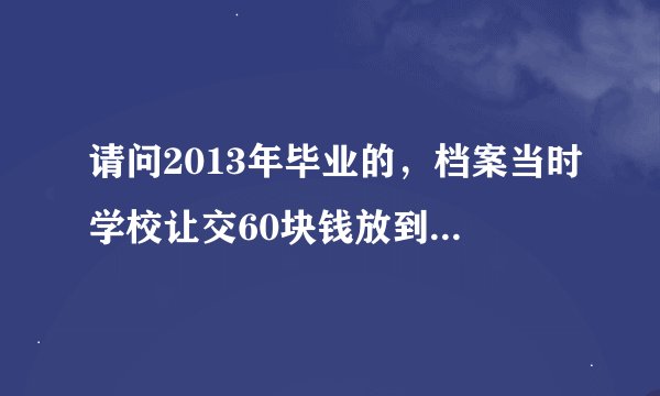请问2013年毕业的，档案当时学校让交60块钱放到那个郑州段老师工作室了，一直没管过，能拿出来吗