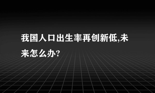 我国人口出生率再创新低,未来怎么办?