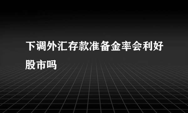 下调外汇存款准备金率会利好股市吗