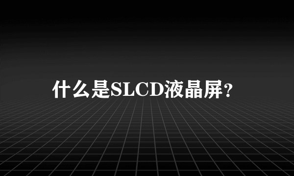 什么是SLCD液晶屏？