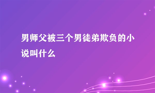 男师父被三个男徒弟欺负的小说叫什么