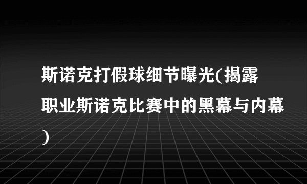 斯诺克打假球细节曝光(揭露职业斯诺克比赛中的黑幕与内幕)