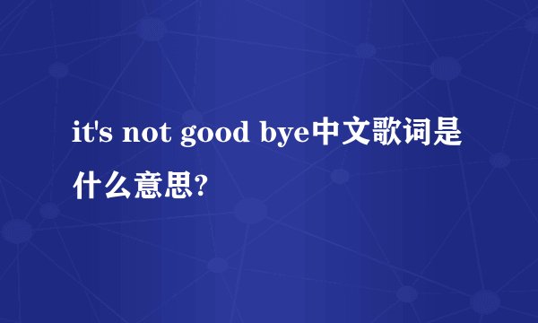 it's not good bye中文歌词是什么意思?