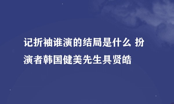 记折袖谁演的结局是什么 扮演者韩国健美先生具贤皓