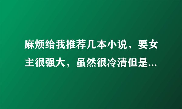 麻烦给我推荐几本小说，要女主很强大，虽然很冷清但是还是会爱上人的那种没Q3Q~