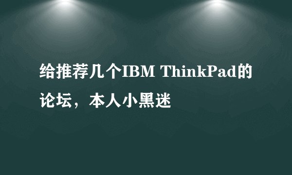 给推荐几个IBM ThinkPad的论坛，本人小黑迷