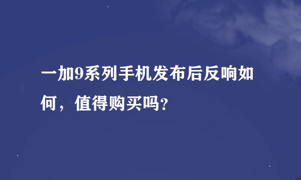 一加9系列手机发布后反响如何，值得购买吗？