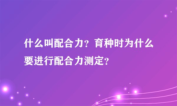 什么叫配合力？育种时为什么要进行配合力测定？