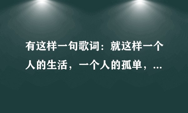 有这样一句歌词：就这样一个人的生活，一个人的孤单，歌名是什么