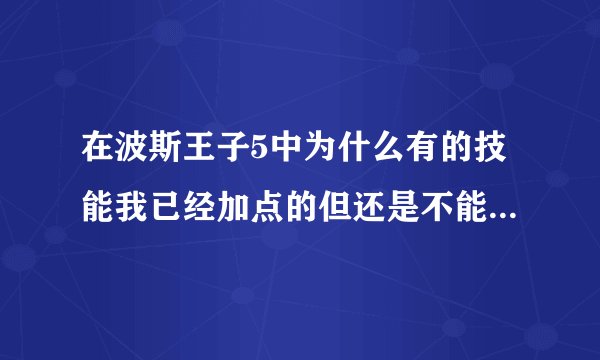 在波斯王子5中为什么有的技能我已经加点的但还是不能用？急！！！！！！！！