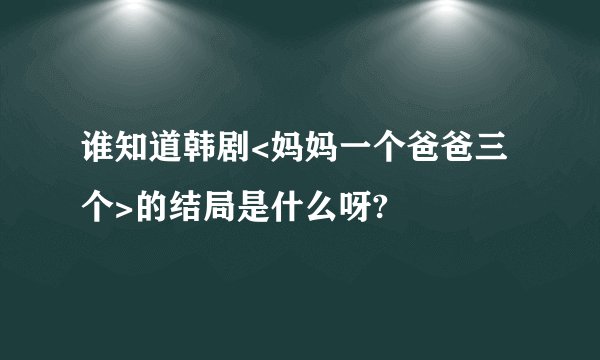谁知道韩剧<妈妈一个爸爸三个>的结局是什么呀?