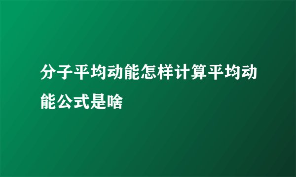 分子平均动能怎样计算平均动能公式是啥