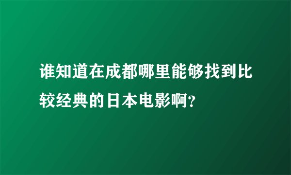 谁知道在成都哪里能够找到比较经典的日本电影啊？
