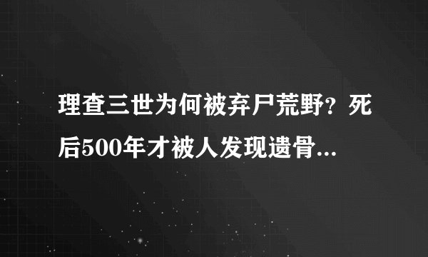理查三世为何被弃尸荒野？死后500年才被人发现遗骨，他为何会被如此对待？