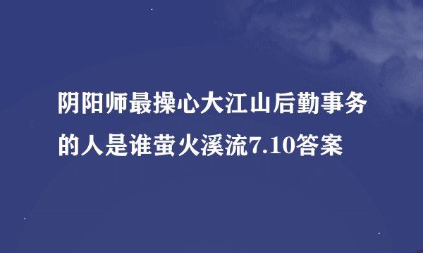 阴阳师最操心大江山后勤事务的人是谁萤火溪流7.10答案