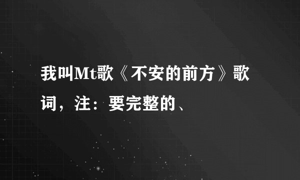 我叫Mt歌《不安的前方》歌词，注：要完整的、
