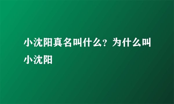 小沈阳真名叫什么？为什么叫小沈阳