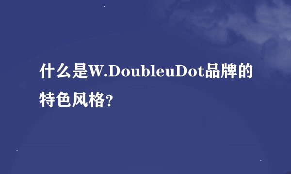 什么是W.DoubleuDot品牌的特色风格？