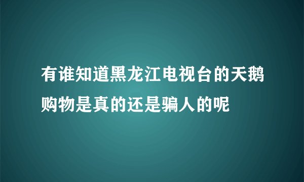 有谁知道黑龙江电视台的天鹅购物是真的还是骗人的呢