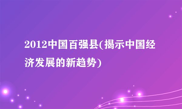 2012中国百强县(揭示中国经济发展的新趋势)