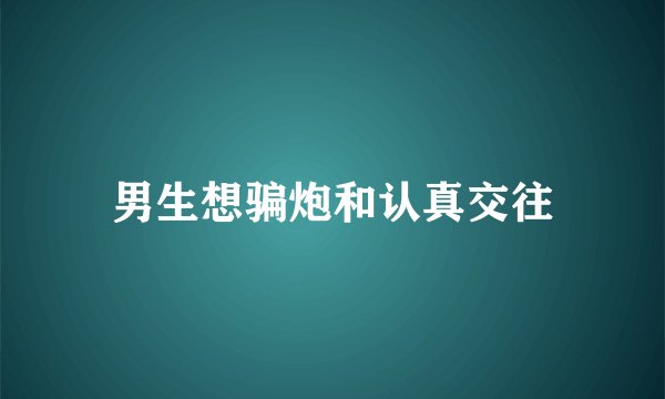 男生想骗炮和认真交往