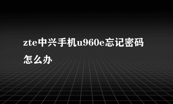 zte中兴手机u960e忘记密码怎么办