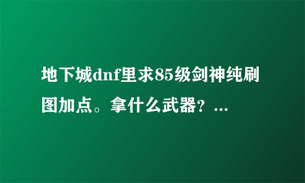 地下城dnf里求85级剑神纯刷图加点。拿什么武器?要详细点,最好有解释!!!... 求大神