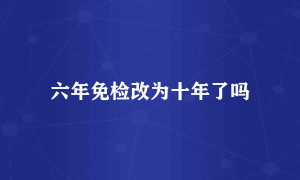 六年免检改为十年了吗
