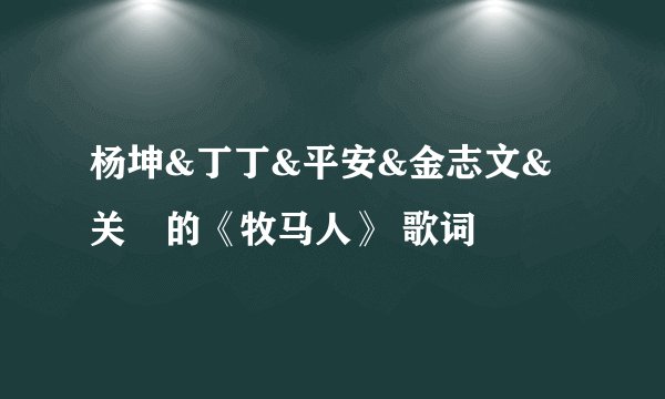 杨坤&丁丁&平安&金志文&关喆的《牧马人》 歌词