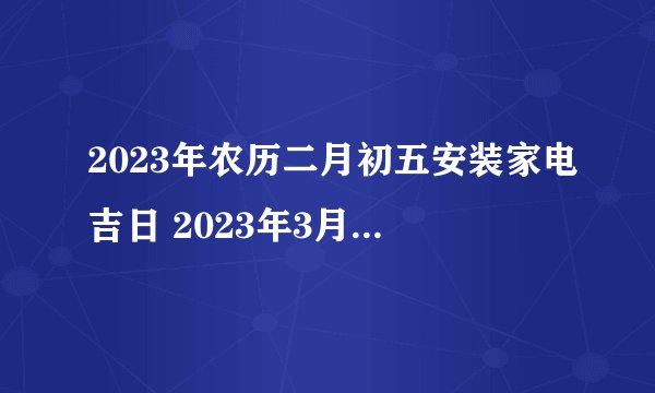 2023年农历二月初五安装家电吉日 2023年3月26日安装家电吉日一览表
