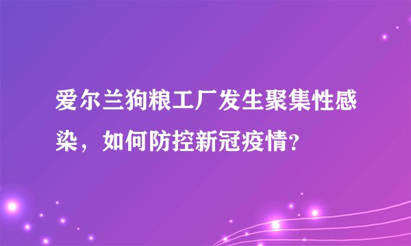 爱尔兰狗粮工厂发生聚集性感染，如何防控新冠疫情？
