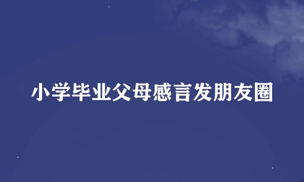 小学毕业父母感言发朋友圈