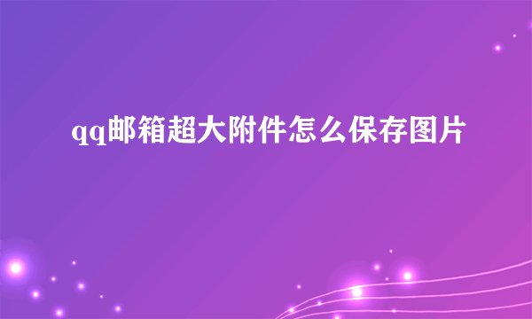 qq邮箱超大附件怎么保存图片