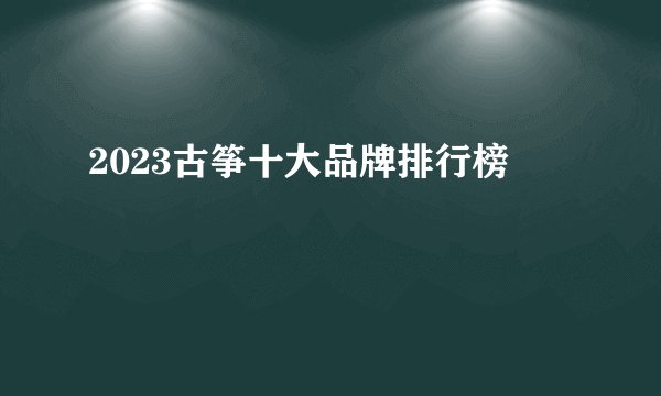2023古筝十大品牌排行榜