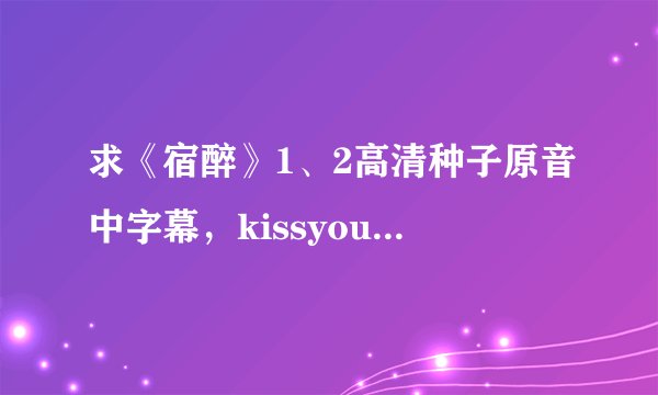 求《宿醉》1、2高清种子原音中字幕，kissyou-anlin@qq.com