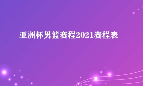 亚洲杯男篮赛程2021赛程表
