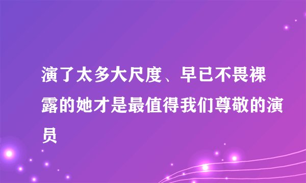 演了太多大尺度、早已不畏裸露的她才是最值得我们尊敬的演员