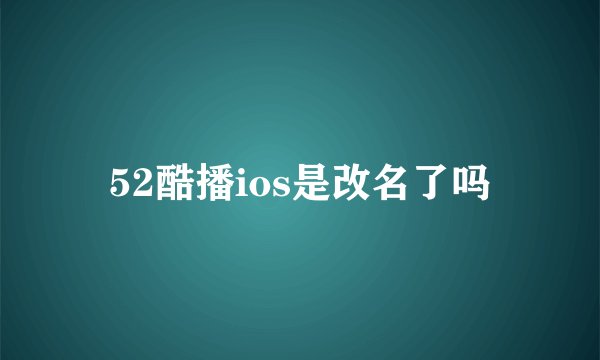 52酷播ios是改名了吗