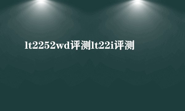 lt2252wd评测lt22i评测
