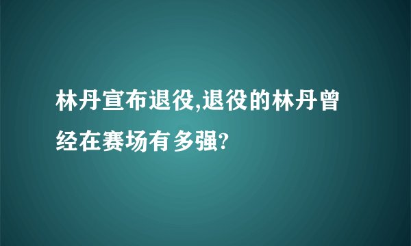 林丹宣布退役,退役的林丹曾经在赛场有多强?