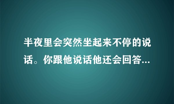 半夜里会突然坐起来不停的说话。你跟他说话他还会回答你一幅完全清醒的状态。这种情况属不属于梦游？