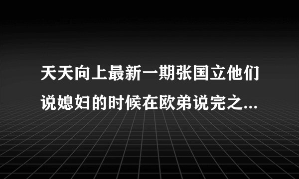 天天向上最新一期张国立他们说媳妇的时候在欧弟说完之后出现的那个女人是谁？