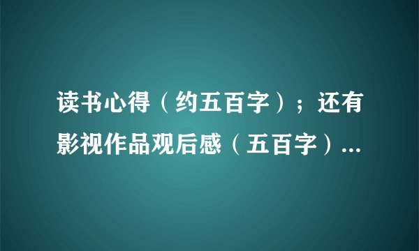 读书心得（约五百字）；还有影视作品观后感（五百字）；还有就是调查研究（含题目 论证 结论 建议等，不少