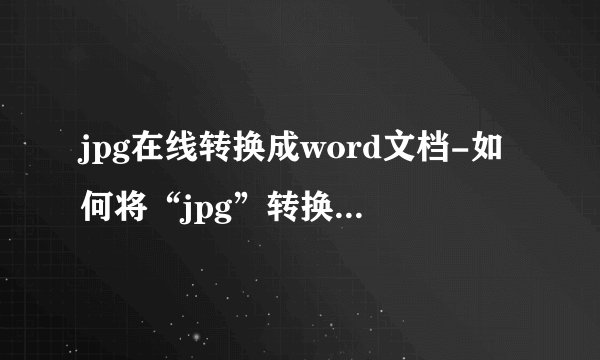 jpg在线转换成word文档-如何将“jpg”转换成“word”？