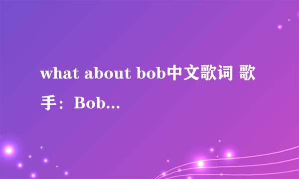 what about bob中文歌词 歌手：Bobby Tinsley