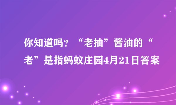 你知道吗？“老抽”酱油的“老”是指蚂蚁庄园4月21日答案
