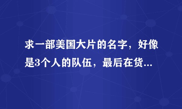求一部美国大片的名字，好像是3个人的队伍，最后在货轮上很多集装箱都翻了，名字好像有个“鹰”字，动作片