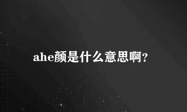 ahe颜是什么意思啊？