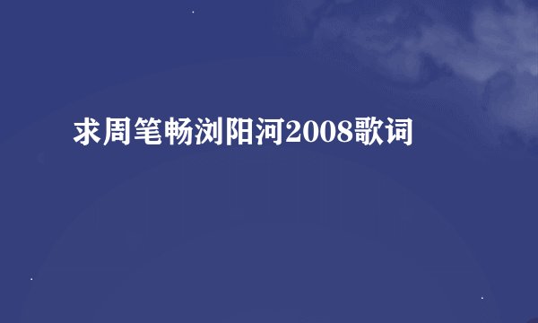 求周笔畅浏阳河2008歌词
