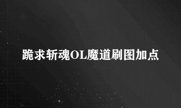 跪求斩魂OL魔道刷图加点